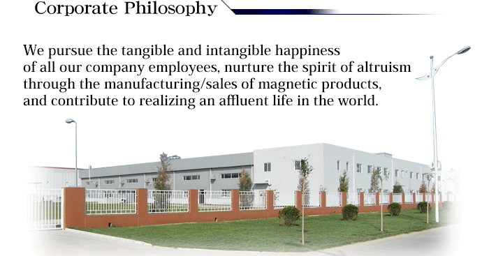 Corporate philosophy/We pursue the tangible and intangible happiness of all our company employees, nurture the spirit of altruism through the manufacturing/sales of magnetic products, and contribute to realizing an affluent life in the world.